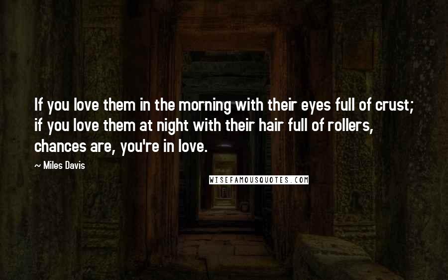 Miles Davis Quotes: If you love them in the morning with their eyes full of crust; if you love them at night with their hair full of rollers, chances are, you're in love.