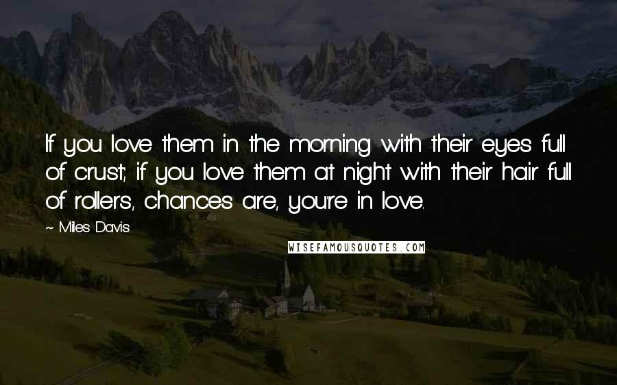 Miles Davis Quotes: If you love them in the morning with their eyes full of crust; if you love them at night with their hair full of rollers, chances are, you're in love.
