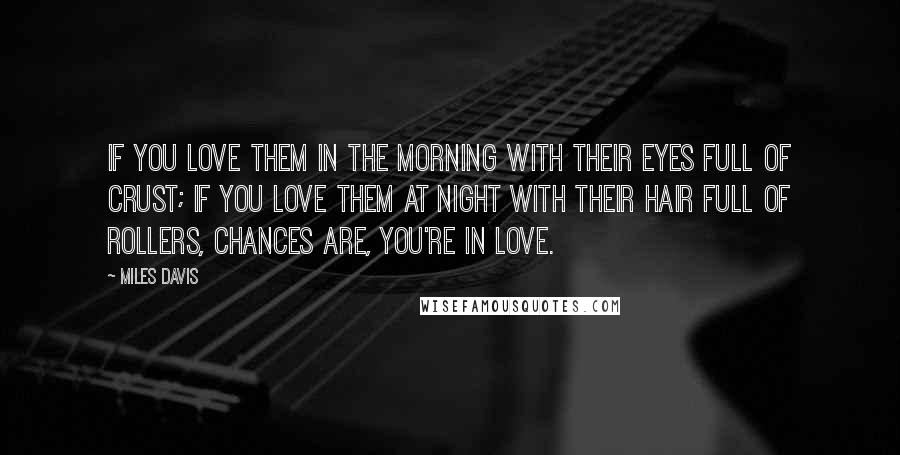Miles Davis Quotes: If you love them in the morning with their eyes full of crust; if you love them at night with their hair full of rollers, chances are, you're in love.