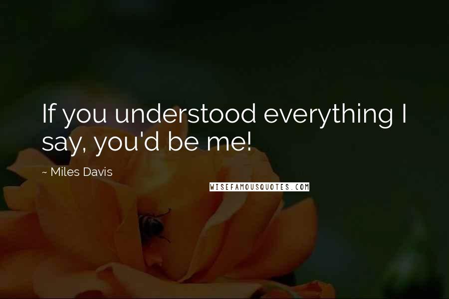 Miles Davis Quotes: If you understood everything I say, you'd be me!