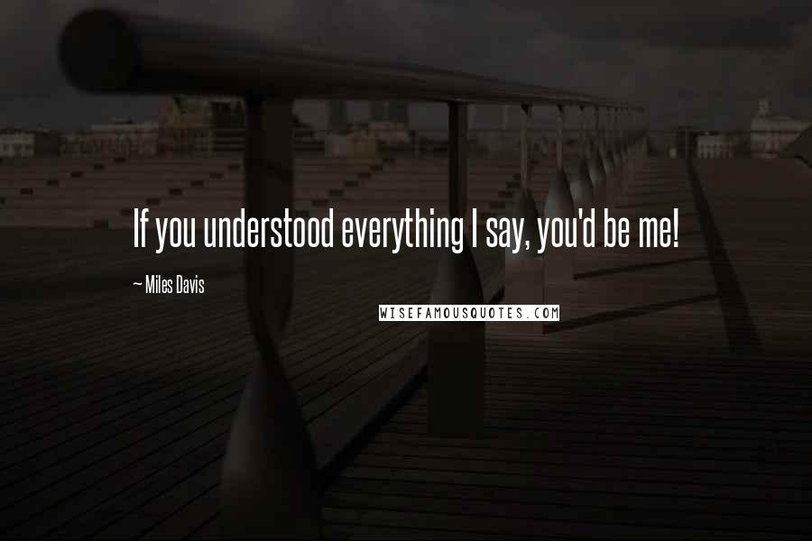 Miles Davis Quotes: If you understood everything I say, you'd be me!