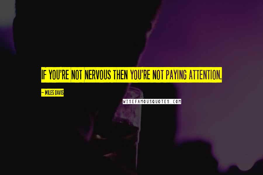 Miles Davis Quotes: If you're not nervous then you're not paying attention.