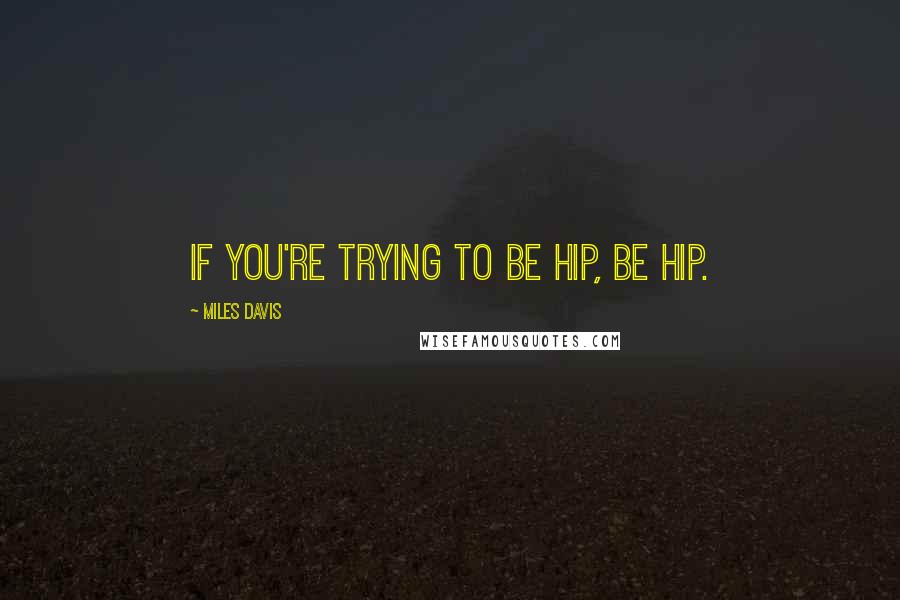 Miles Davis Quotes: If you're trying to be hip, be hip.