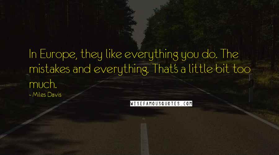 Miles Davis Quotes: In Europe, they like everything you do. The mistakes and everything. That's a little bit too much.