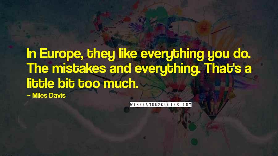 Miles Davis Quotes: In Europe, they like everything you do. The mistakes and everything. That's a little bit too much.