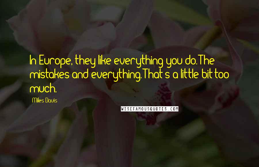 Miles Davis Quotes: In Europe, they like everything you do. The mistakes and everything. That's a little bit too much.