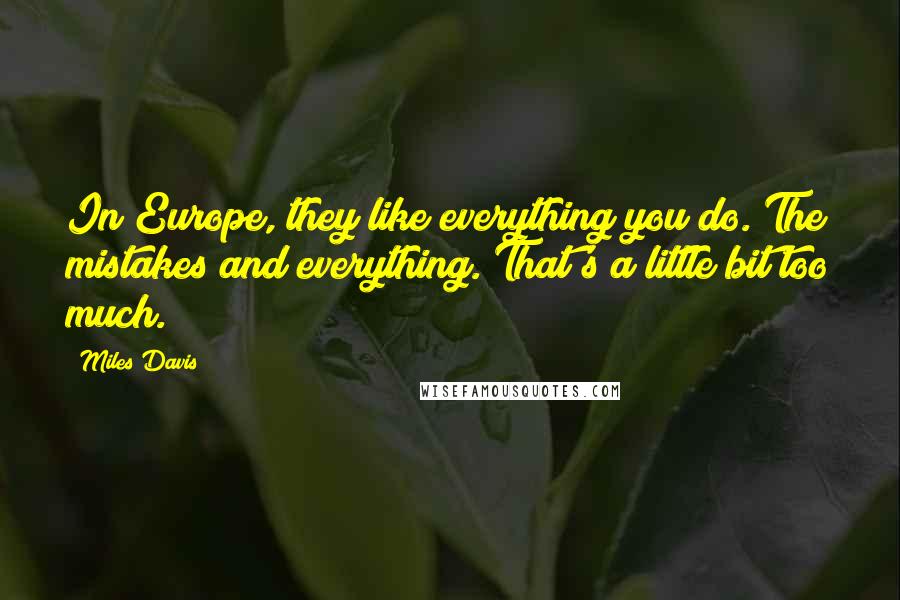 Miles Davis Quotes: In Europe, they like everything you do. The mistakes and everything. That's a little bit too much.