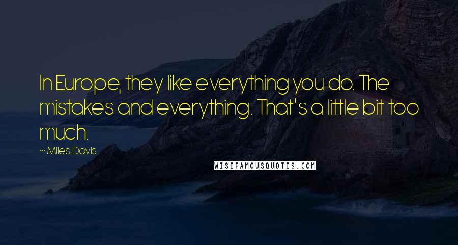 Miles Davis Quotes: In Europe, they like everything you do. The mistakes and everything. That's a little bit too much.