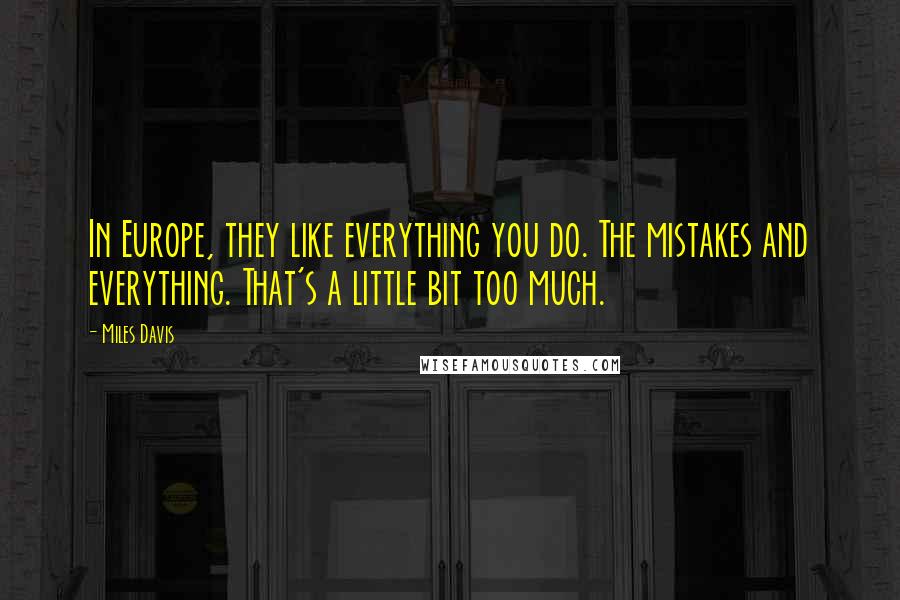 Miles Davis Quotes: In Europe, they like everything you do. The mistakes and everything. That's a little bit too much.