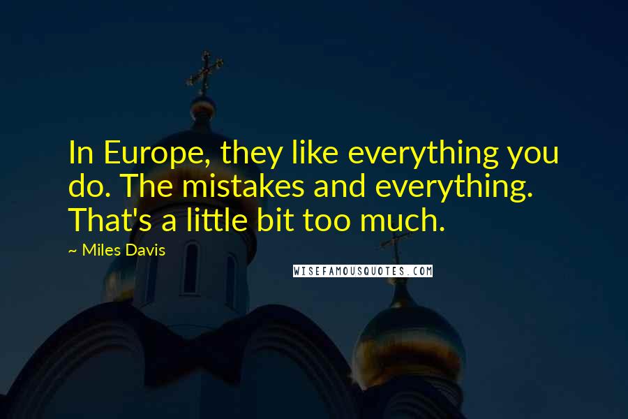 Miles Davis Quotes: In Europe, they like everything you do. The mistakes and everything. That's a little bit too much.