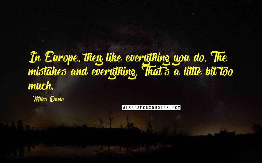 Miles Davis Quotes: In Europe, they like everything you do. The mistakes and everything. That's a little bit too much.