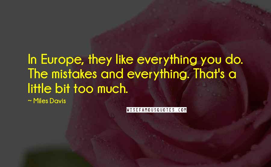 Miles Davis Quotes: In Europe, they like everything you do. The mistakes and everything. That's a little bit too much.