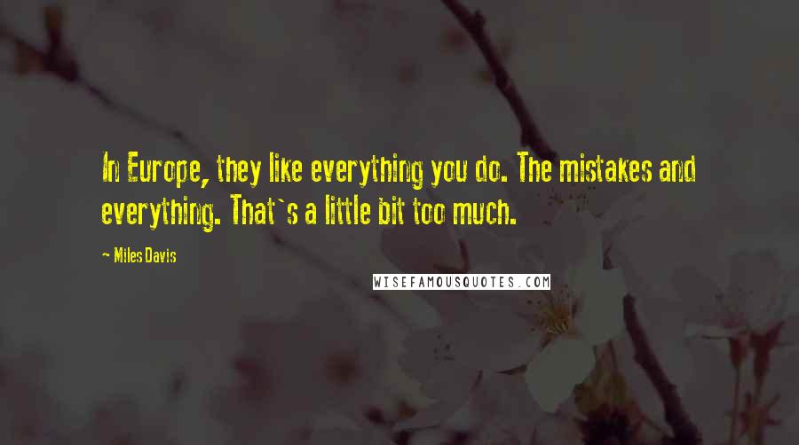 Miles Davis Quotes: In Europe, they like everything you do. The mistakes and everything. That's a little bit too much.