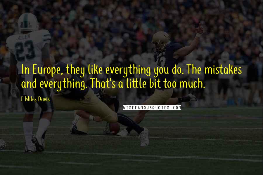 Miles Davis Quotes: In Europe, they like everything you do. The mistakes and everything. That's a little bit too much.