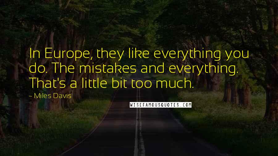Miles Davis Quotes: In Europe, they like everything you do. The mistakes and everything. That's a little bit too much.