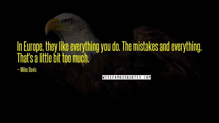 Miles Davis Quotes: In Europe, they like everything you do. The mistakes and everything. That's a little bit too much.