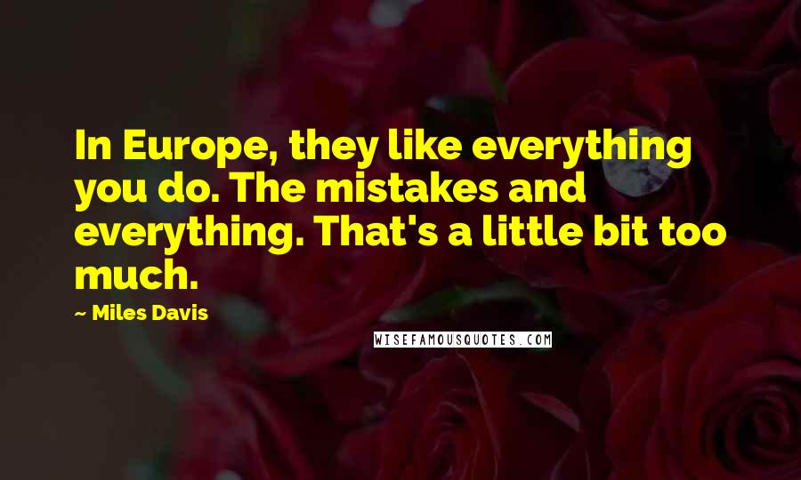 Miles Davis Quotes: In Europe, they like everything you do. The mistakes and everything. That's a little bit too much.
