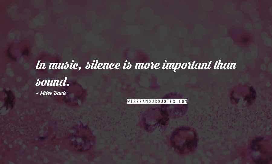 Miles Davis Quotes: In music, silence is more important than sound.