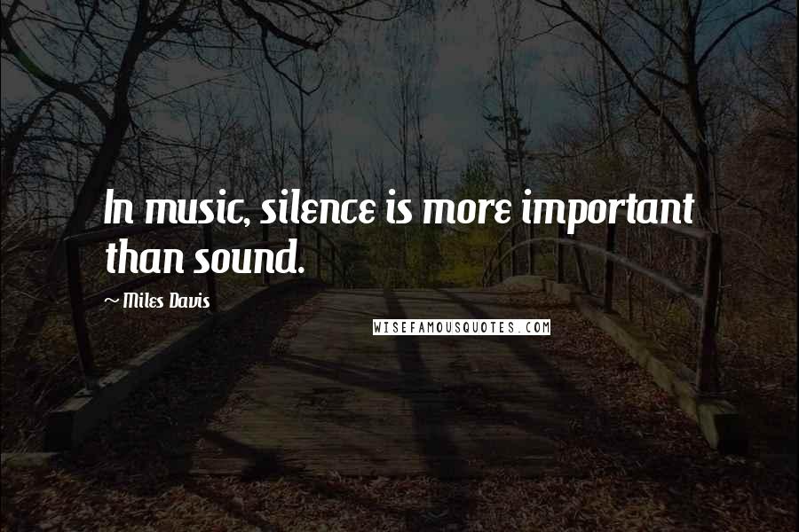 Miles Davis Quotes: In music, silence is more important than sound.