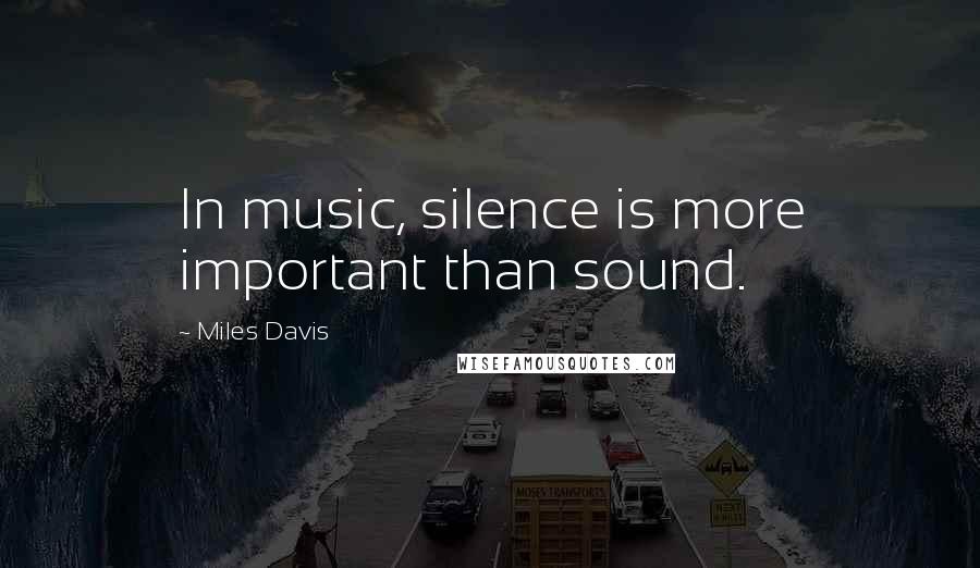 Miles Davis Quotes: In music, silence is more important than sound.