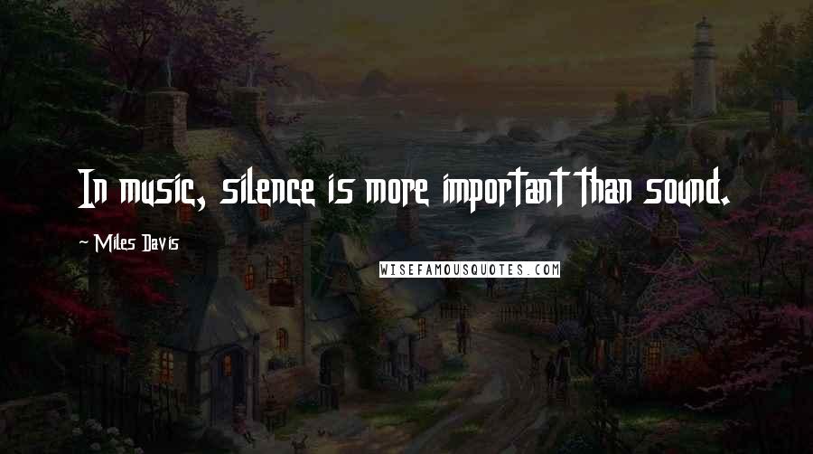 Miles Davis Quotes: In music, silence is more important than sound.