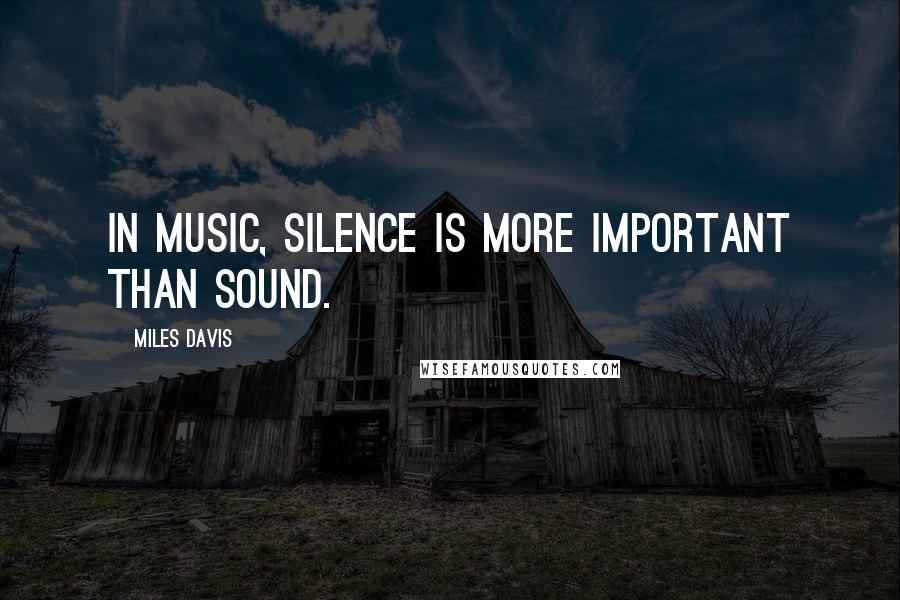 Miles Davis Quotes: In music, silence is more important than sound.