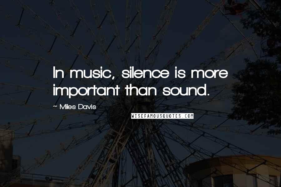 Miles Davis Quotes: In music, silence is more important than sound.