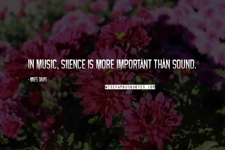 Miles Davis Quotes: In music, silence is more important than sound.