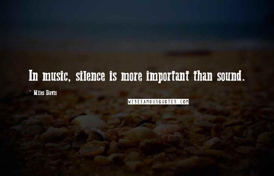 Miles Davis Quotes: In music, silence is more important than sound.
