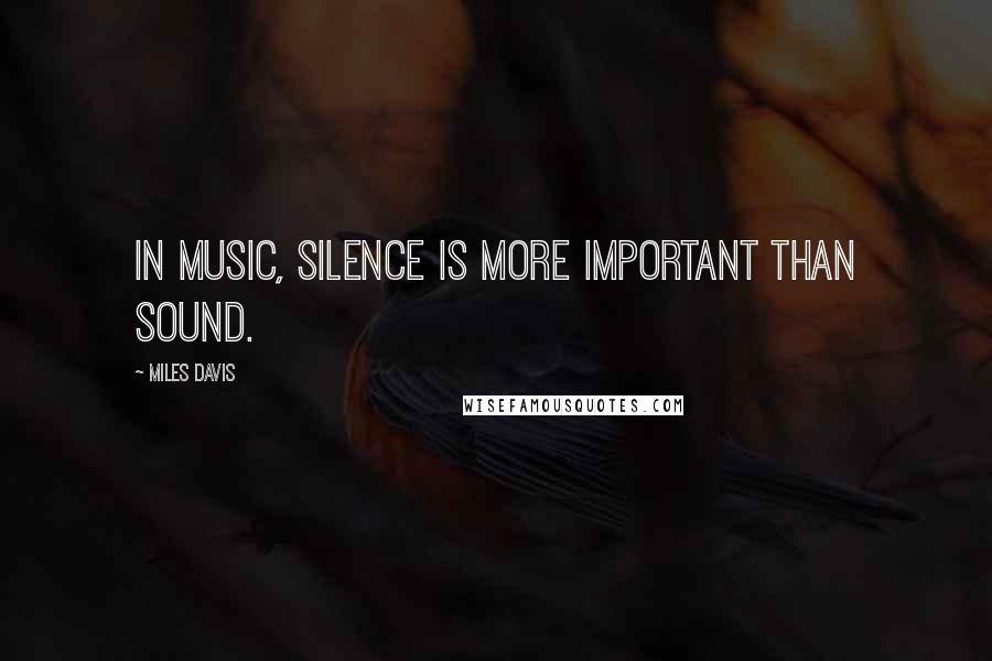 Miles Davis Quotes: In music, silence is more important than sound.