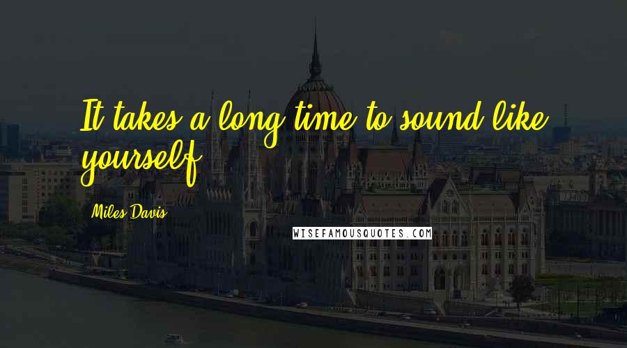 Miles Davis Quotes: It takes a long time to sound like yourself.
