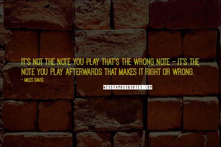 Miles Davis Quotes: It's not the note you play that's the wrong note - it's the note you play afterwards that makes it right or wrong.