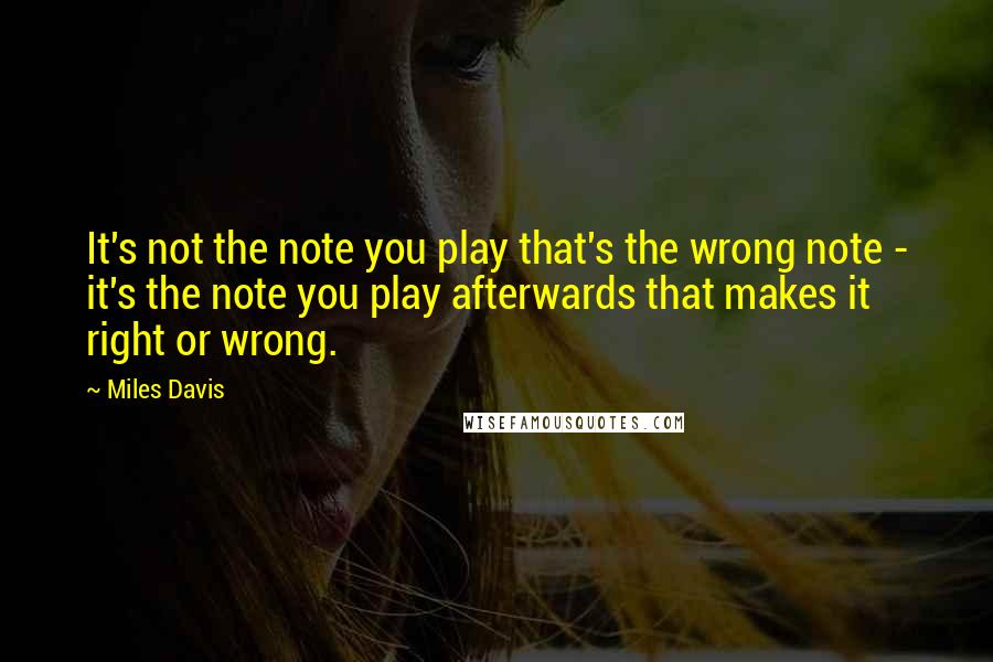 Miles Davis Quotes: It's not the note you play that's the wrong note - it's the note you play afterwards that makes it right or wrong.