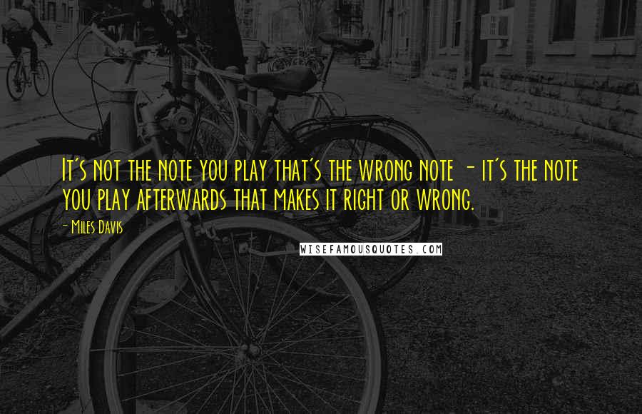 Miles Davis Quotes: It's not the note you play that's the wrong note - it's the note you play afterwards that makes it right or wrong.