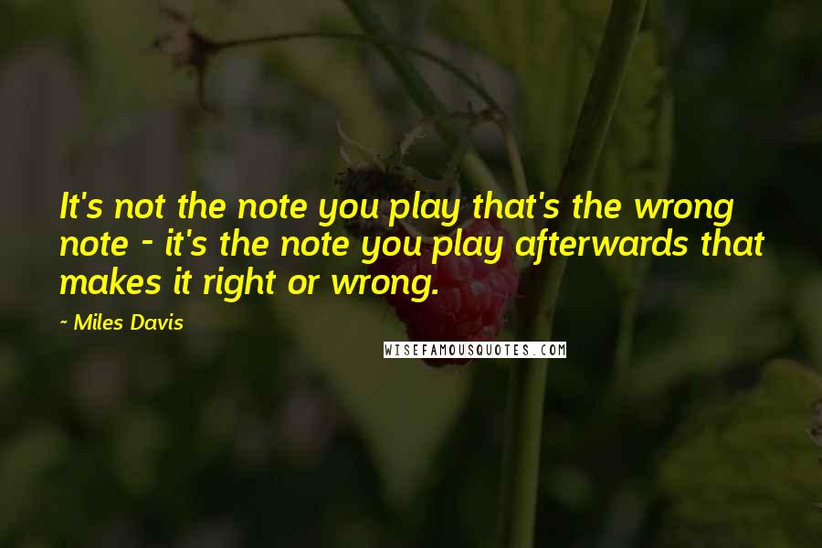Miles Davis Quotes: It's not the note you play that's the wrong note - it's the note you play afterwards that makes it right or wrong.
