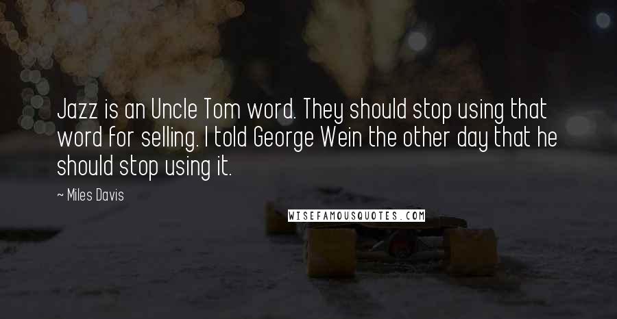 Miles Davis Quotes: Jazz is an Uncle Tom word. They should stop using that word for selling. I told George Wein the other day that he should stop using it.