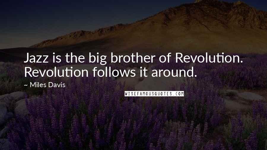 Miles Davis Quotes: Jazz is the big brother of Revolution. Revolution follows it around.