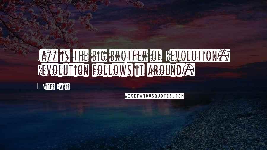 Miles Davis Quotes: Jazz is the big brother of Revolution. Revolution follows it around.
