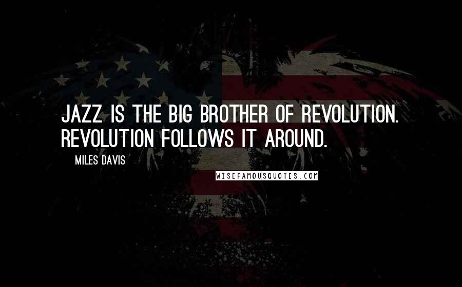 Miles Davis Quotes: Jazz is the big brother of Revolution. Revolution follows it around.