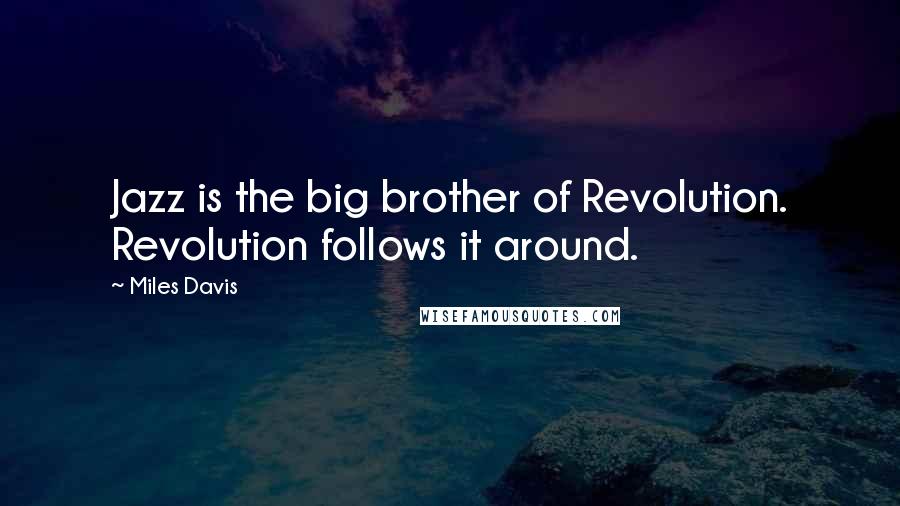 Miles Davis Quotes: Jazz is the big brother of Revolution. Revolution follows it around.
