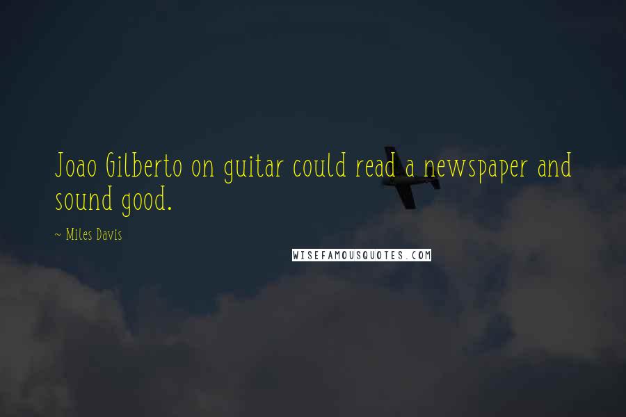 Miles Davis Quotes: Joao Gilberto on guitar could read a newspaper and sound good.