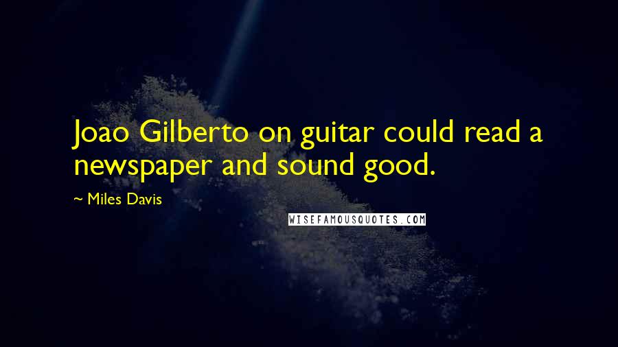 Miles Davis Quotes: Joao Gilberto on guitar could read a newspaper and sound good.