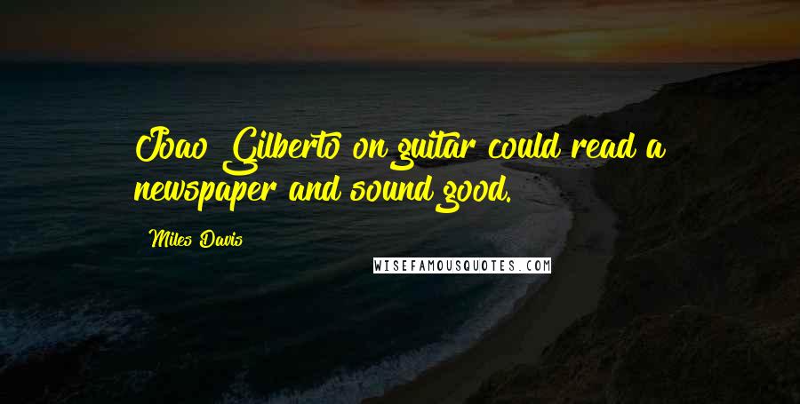 Miles Davis Quotes: Joao Gilberto on guitar could read a newspaper and sound good.