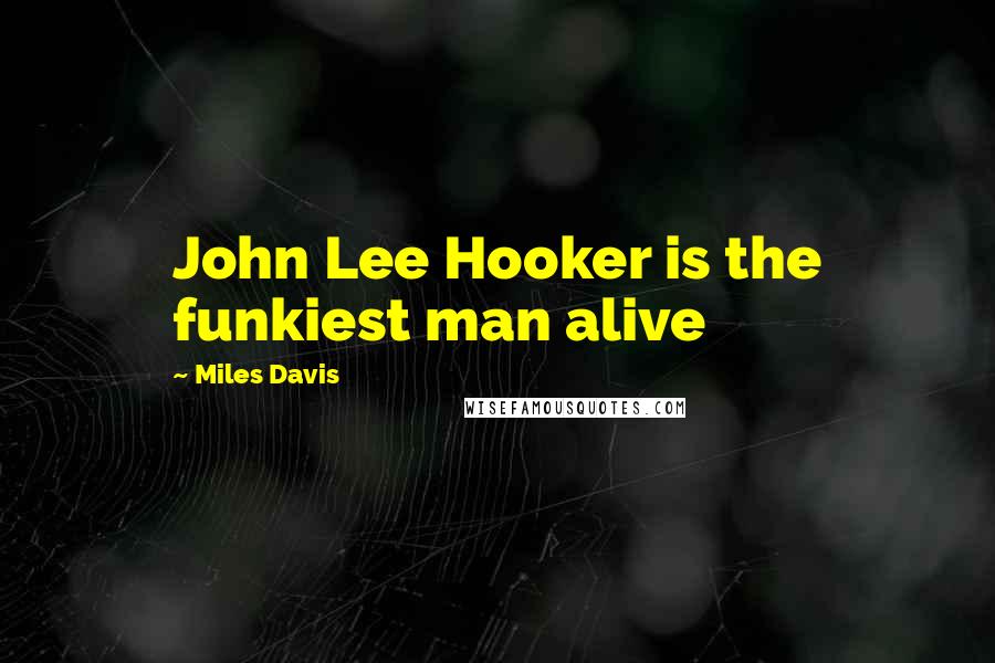 Miles Davis Quotes: John Lee Hooker is the funkiest man alive