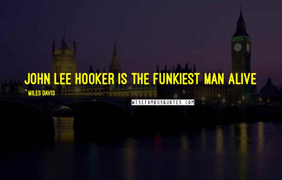 Miles Davis Quotes: John Lee Hooker is the funkiest man alive
