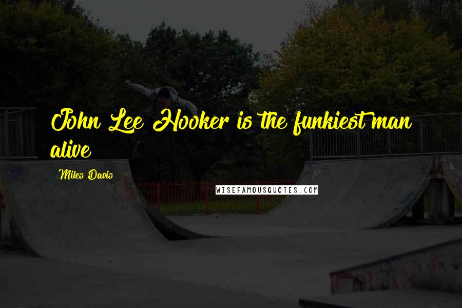 Miles Davis Quotes: John Lee Hooker is the funkiest man alive