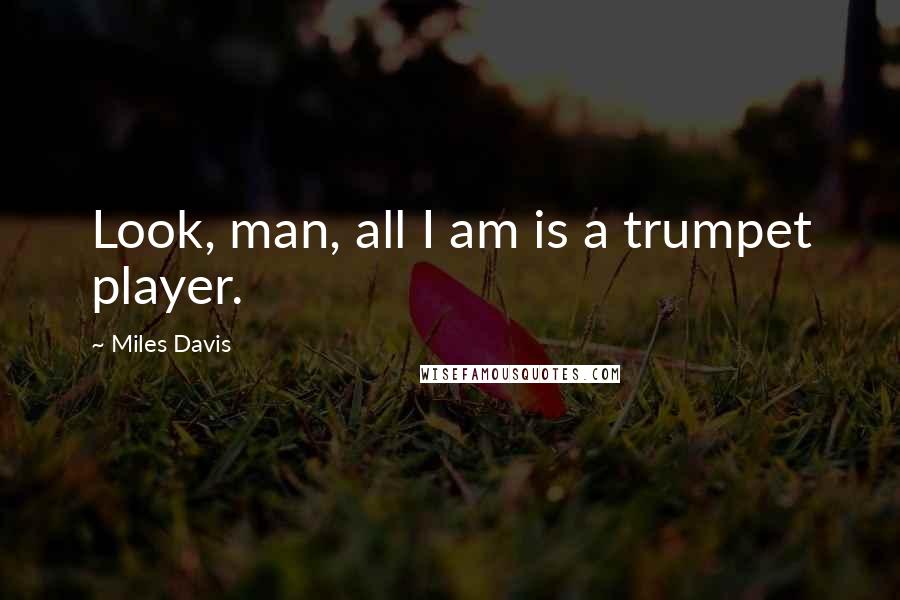 Miles Davis Quotes: Look, man, all I am is a trumpet player.