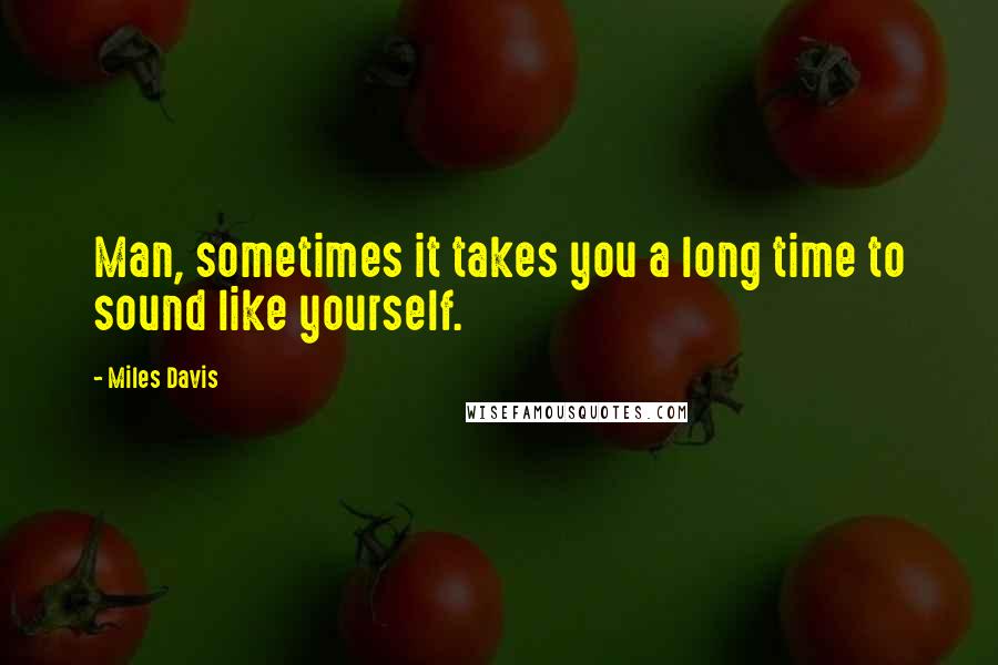 Miles Davis Quotes: Man, sometimes it takes you a long time to sound like yourself.