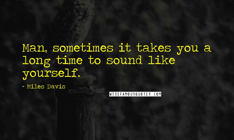 Miles Davis Quotes: Man, sometimes it takes you a long time to sound like yourself.