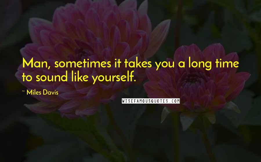 Miles Davis Quotes: Man, sometimes it takes you a long time to sound like yourself.